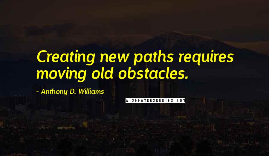 Anthony D. Williams Quotes: Creating new paths requires moving old obstacles.