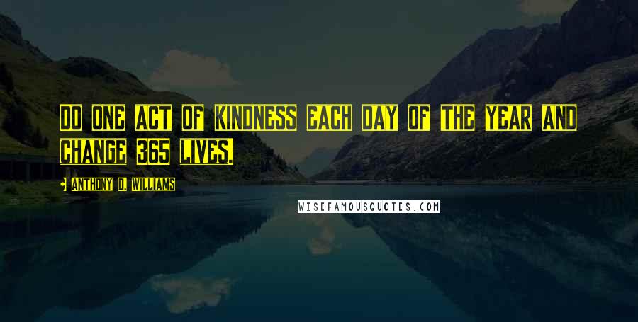 Anthony D. Williams Quotes: Do one act of kindness each day of the year and change 365 lives.