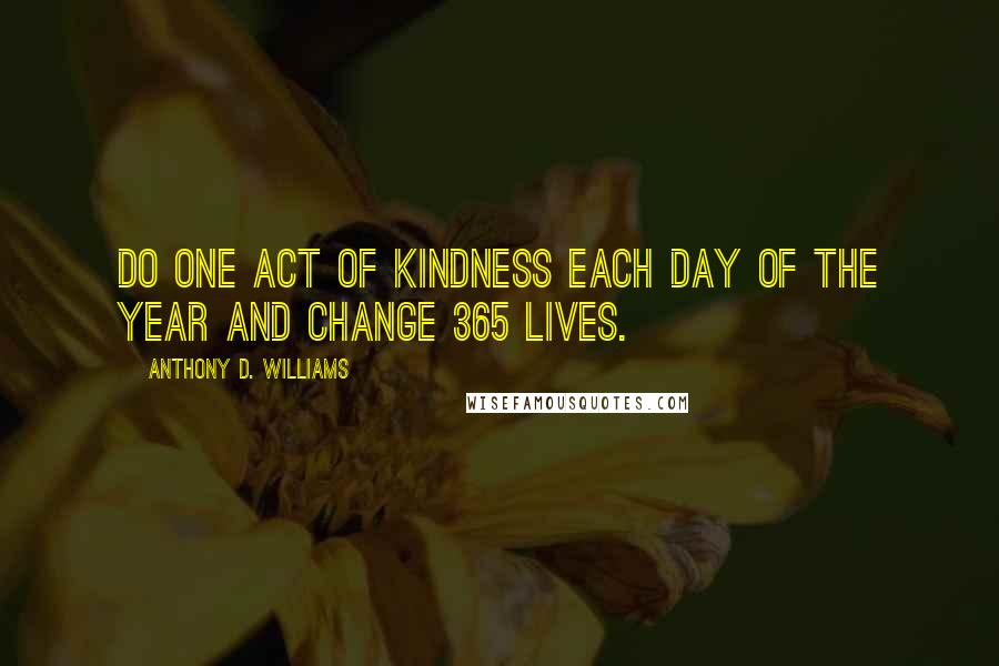 Anthony D. Williams Quotes: Do one act of kindness each day of the year and change 365 lives.