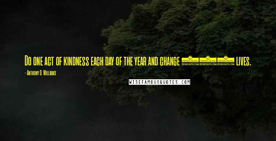 Anthony D. Williams Quotes: Do one act of kindness each day of the year and change 365 lives.