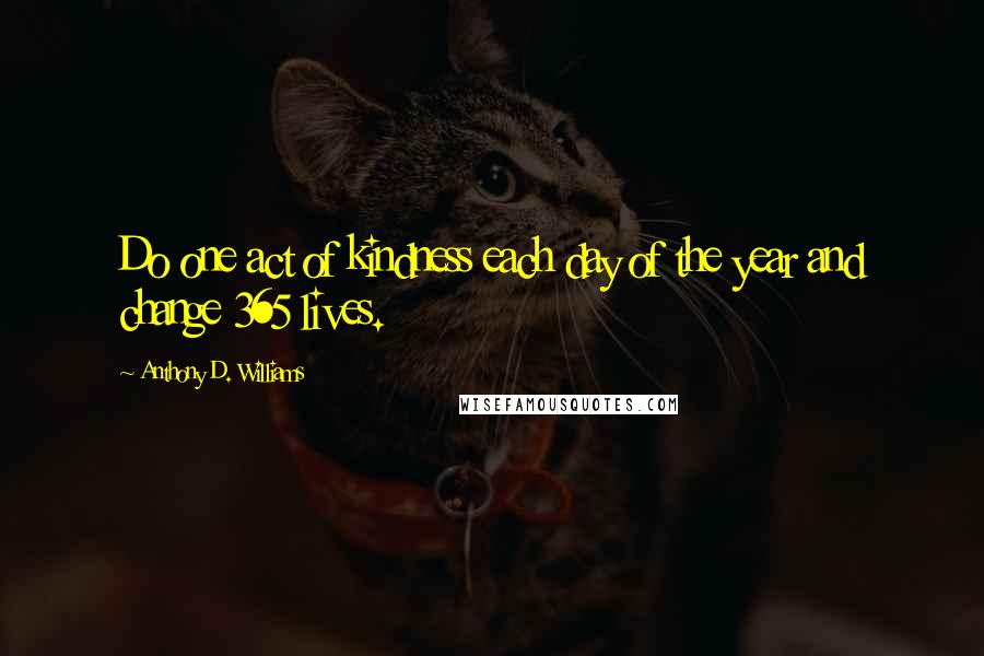 Anthony D. Williams Quotes: Do one act of kindness each day of the year and change 365 lives.