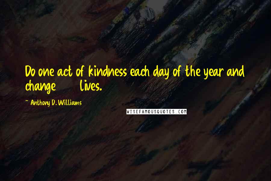 Anthony D. Williams Quotes: Do one act of kindness each day of the year and change 365 lives.