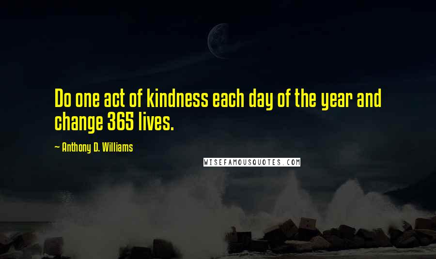 Anthony D. Williams Quotes: Do one act of kindness each day of the year and change 365 lives.