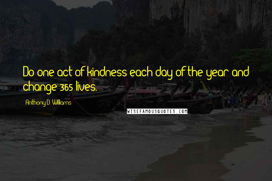 Anthony D. Williams Quotes: Do one act of kindness each day of the year and change 365 lives.