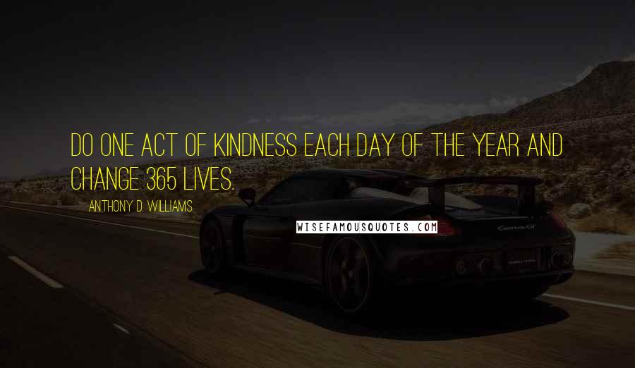 Anthony D. Williams Quotes: Do one act of kindness each day of the year and change 365 lives.