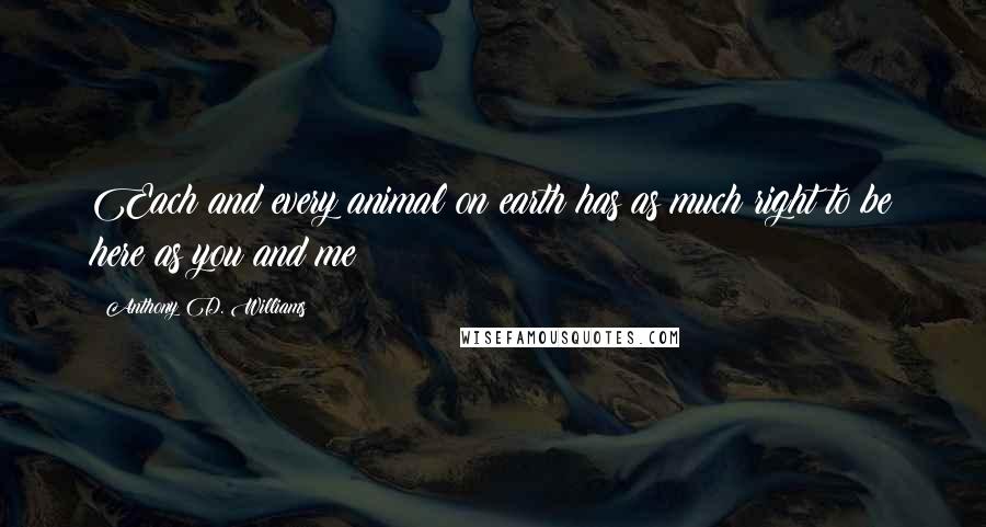 Anthony D. Williams Quotes: Each and every animal on earth has as much right to be here as you and me