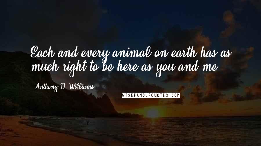 Anthony D. Williams Quotes: Each and every animal on earth has as much right to be here as you and me