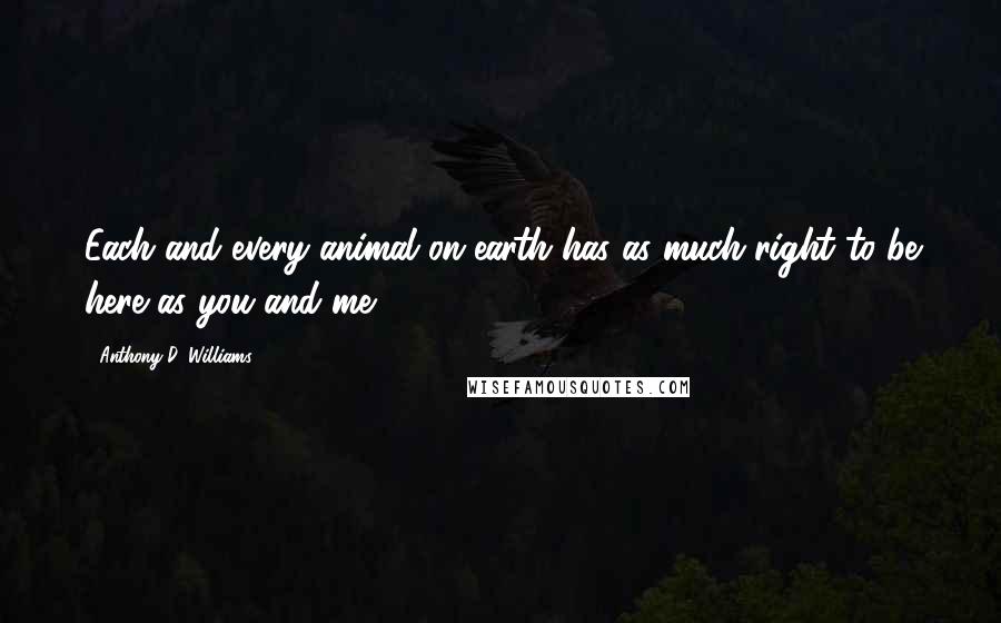 Anthony D. Williams Quotes: Each and every animal on earth has as much right to be here as you and me