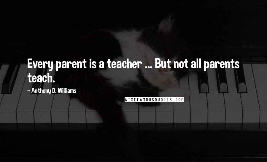 Anthony D. Williams Quotes: Every parent is a teacher ... But not all parents teach.
