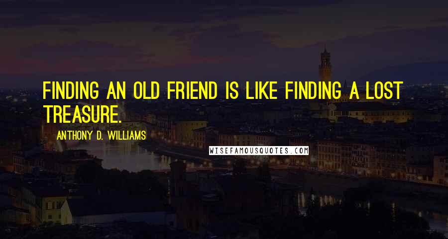 Anthony D. Williams Quotes: Finding an old friend is like finding a lost treasure.