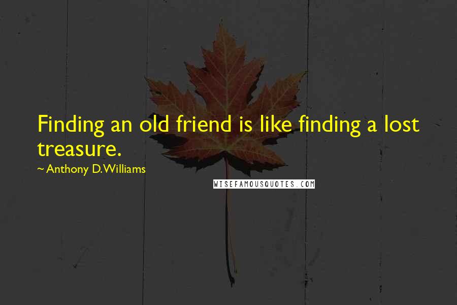 Anthony D. Williams Quotes: Finding an old friend is like finding a lost treasure.