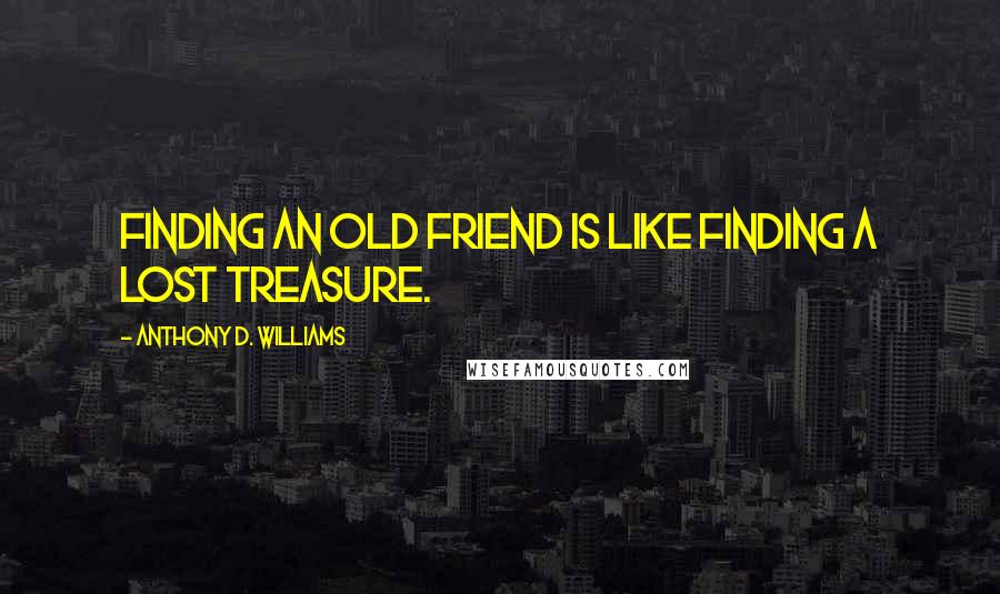 Anthony D. Williams Quotes: Finding an old friend is like finding a lost treasure.