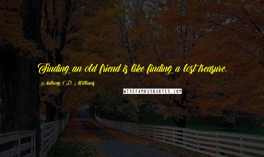 Anthony D. Williams Quotes: Finding an old friend is like finding a lost treasure.