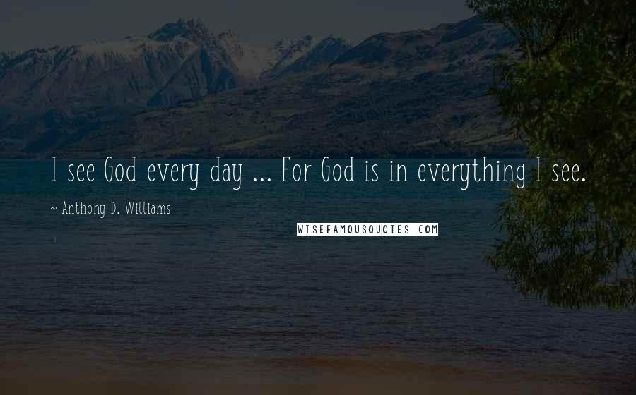 Anthony D. Williams Quotes: I see God every day ... For God is in everything I see.