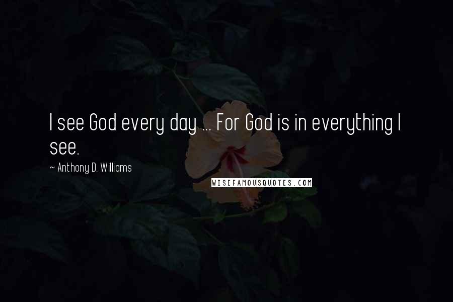 Anthony D. Williams Quotes: I see God every day ... For God is in everything I see.