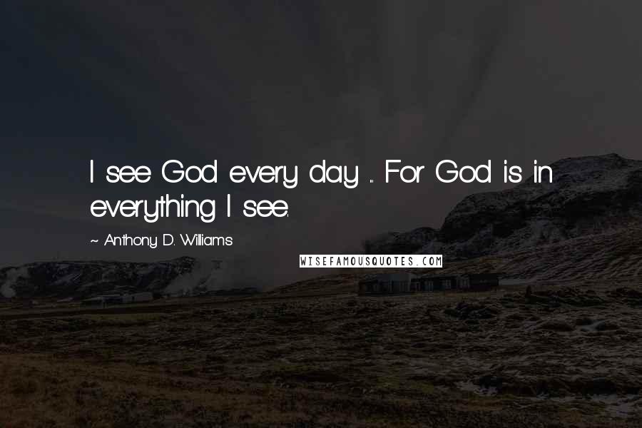 Anthony D. Williams Quotes: I see God every day ... For God is in everything I see.