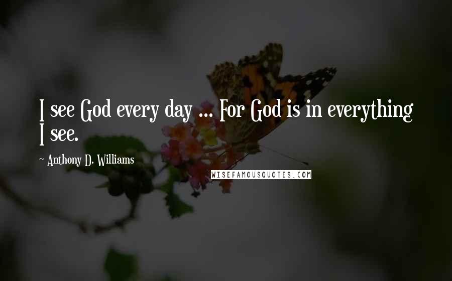 Anthony D. Williams Quotes: I see God every day ... For God is in everything I see.