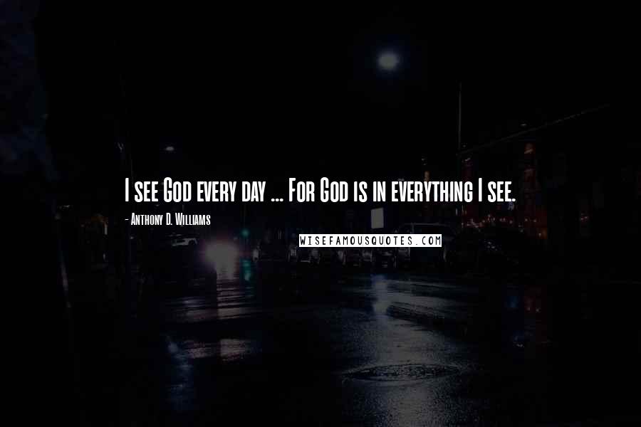 Anthony D. Williams Quotes: I see God every day ... For God is in everything I see.