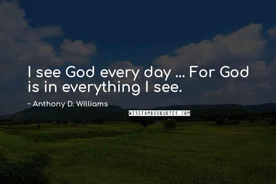 Anthony D. Williams Quotes: I see God every day ... For God is in everything I see.