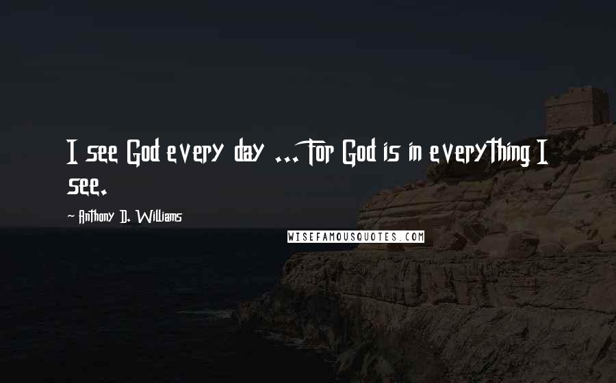 Anthony D. Williams Quotes: I see God every day ... For God is in everything I see.