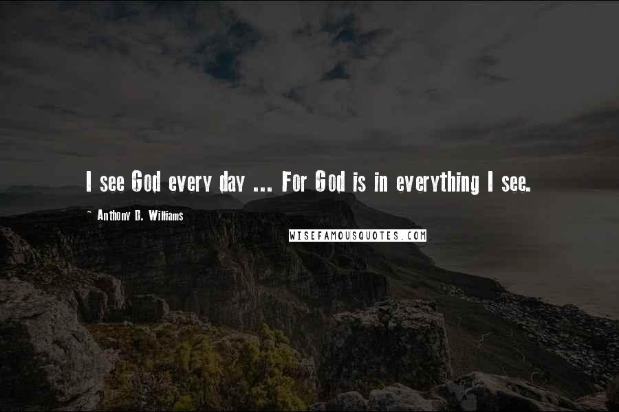 Anthony D. Williams Quotes: I see God every day ... For God is in everything I see.