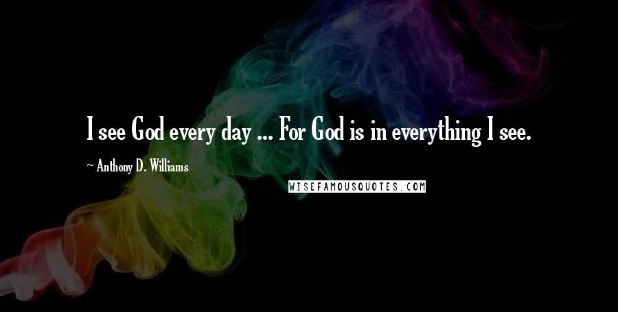 Anthony D. Williams Quotes: I see God every day ... For God is in everything I see.