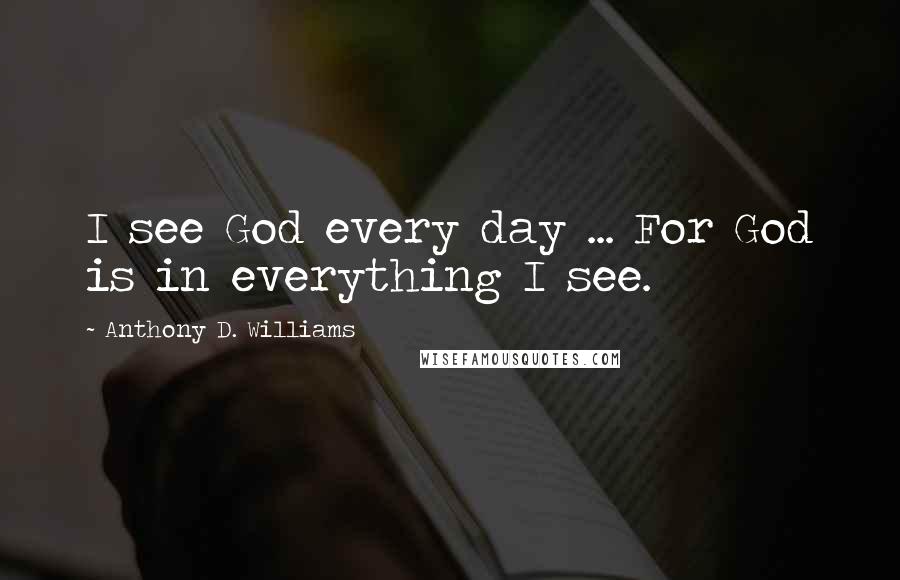 Anthony D. Williams Quotes: I see God every day ... For God is in everything I see.