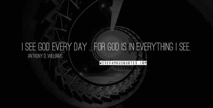 Anthony D. Williams Quotes: I see God every day ... For God is in everything I see.