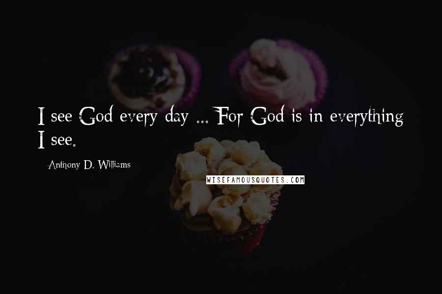 Anthony D. Williams Quotes: I see God every day ... For God is in everything I see.