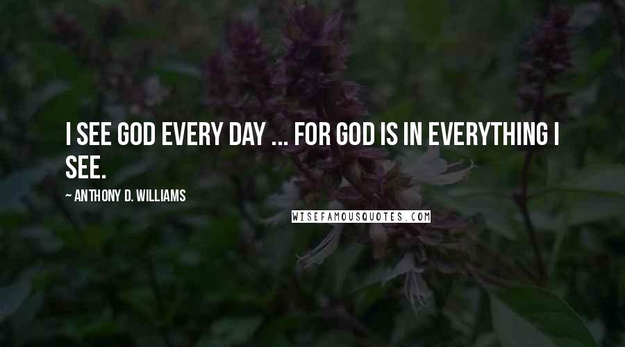 Anthony D. Williams Quotes: I see God every day ... For God is in everything I see.