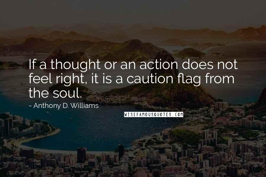 Anthony D. Williams Quotes: If a thought or an action does not feel right, it is a caution flag from the soul.