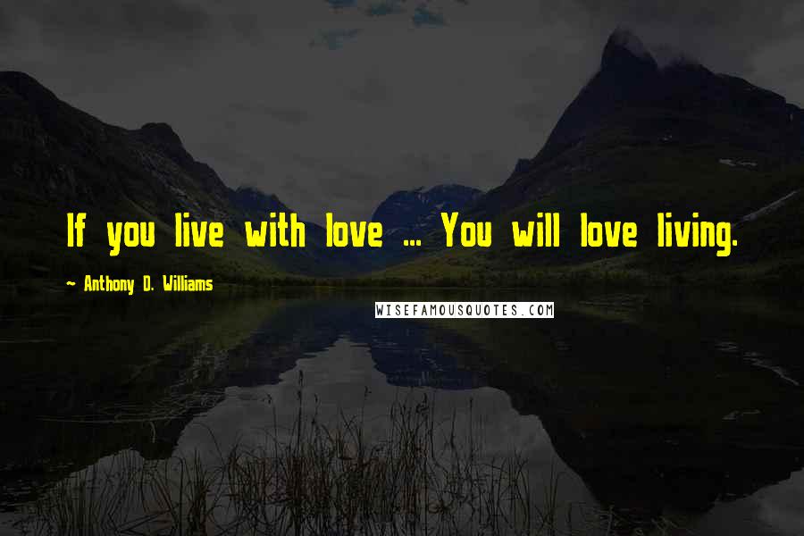 Anthony D. Williams Quotes: If you live with love ... You will love living.