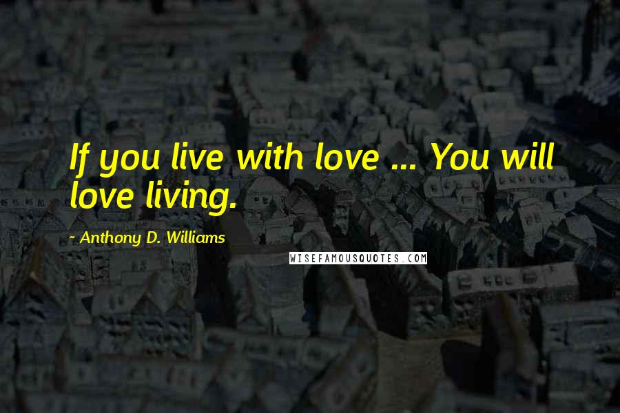 Anthony D. Williams Quotes: If you live with love ... You will love living.