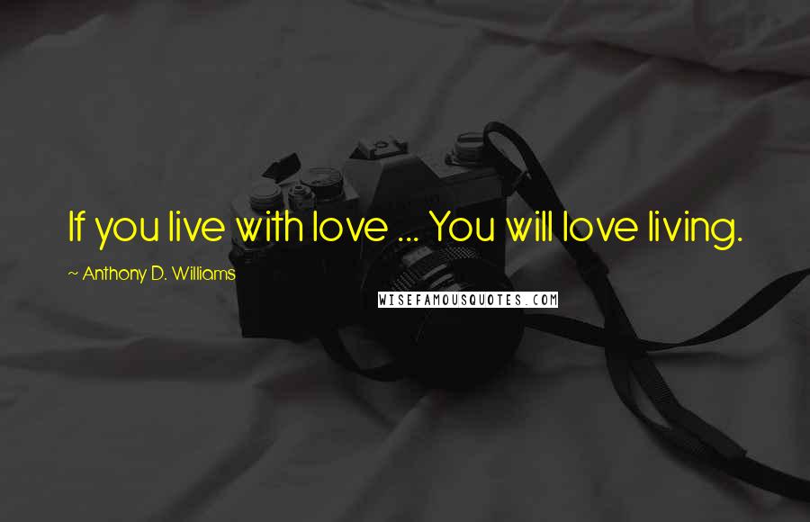 Anthony D. Williams Quotes: If you live with love ... You will love living.