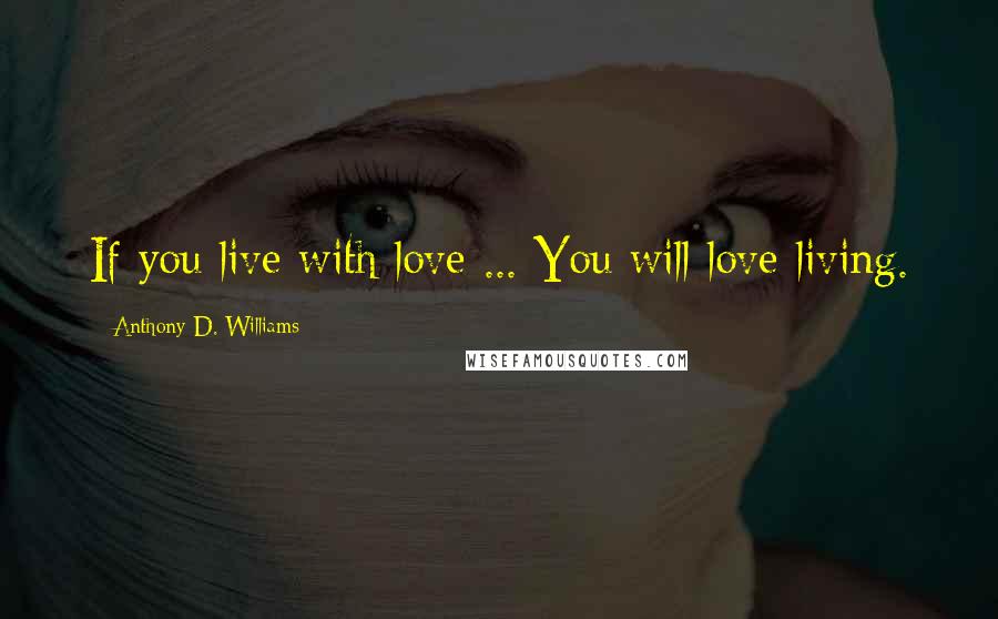 Anthony D. Williams Quotes: If you live with love ... You will love living.