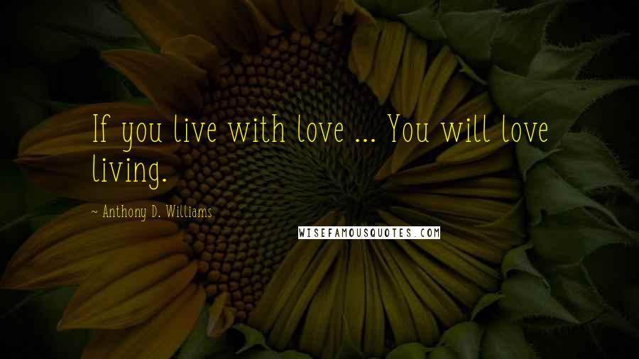 Anthony D. Williams Quotes: If you live with love ... You will love living.