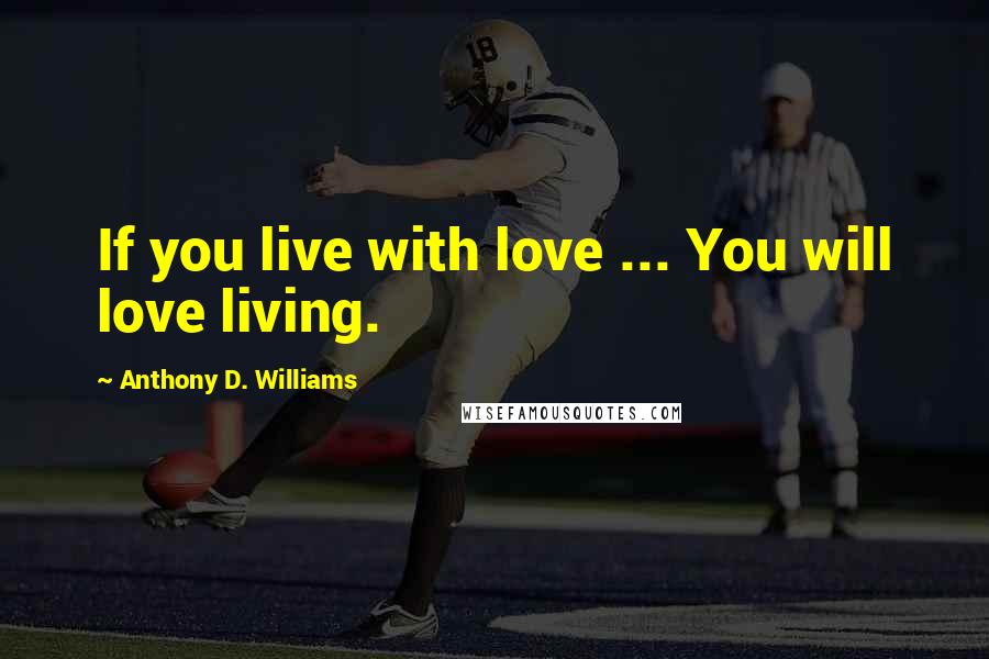 Anthony D. Williams Quotes: If you live with love ... You will love living.