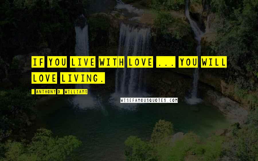 Anthony D. Williams Quotes: If you live with love ... You will love living.