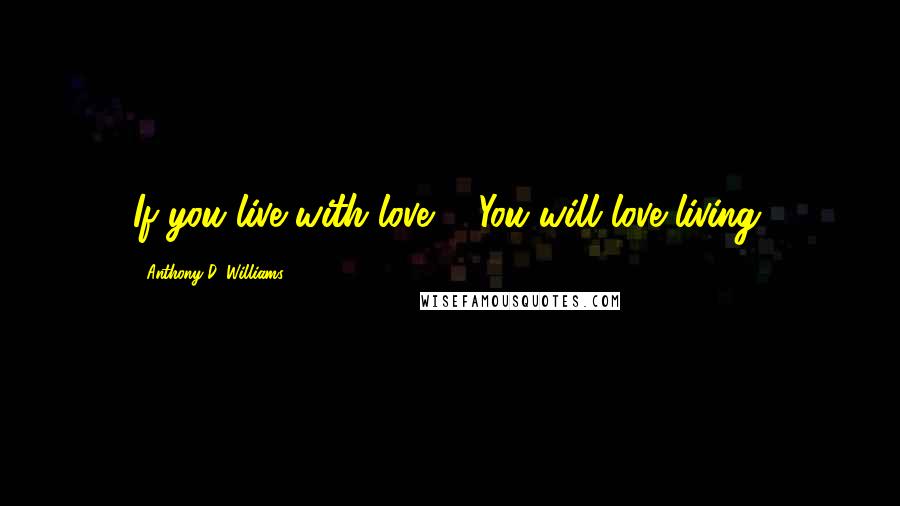 Anthony D. Williams Quotes: If you live with love ... You will love living.