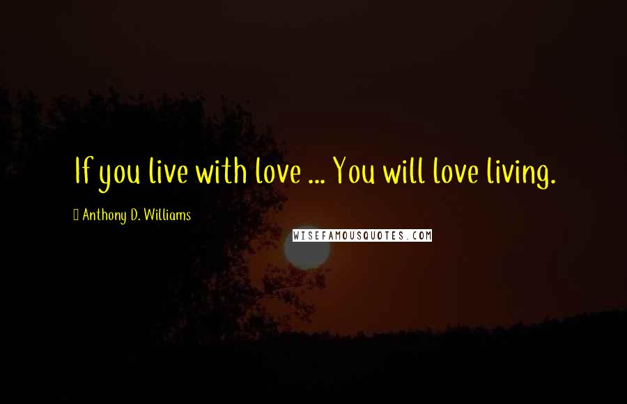 Anthony D. Williams Quotes: If you live with love ... You will love living.