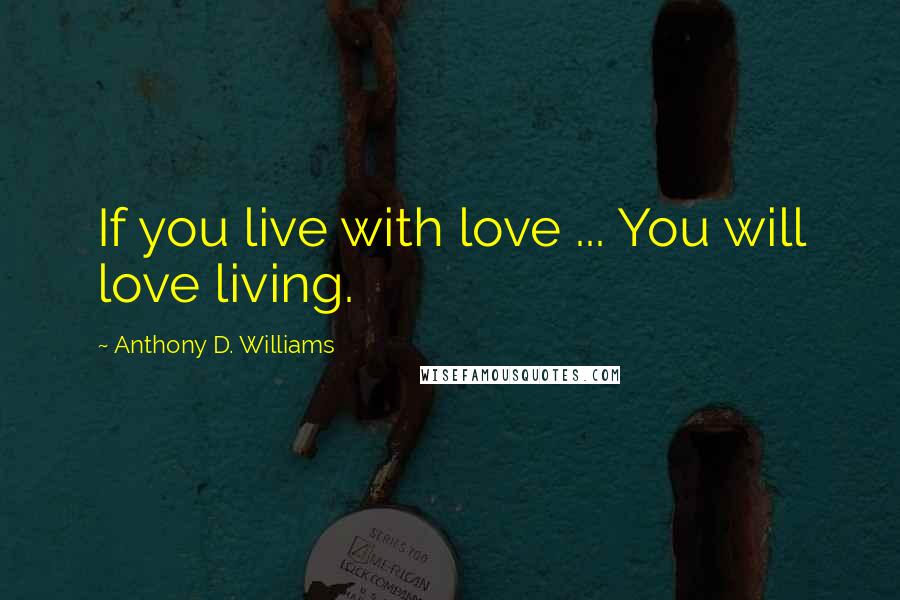 Anthony D. Williams Quotes: If you live with love ... You will love living.