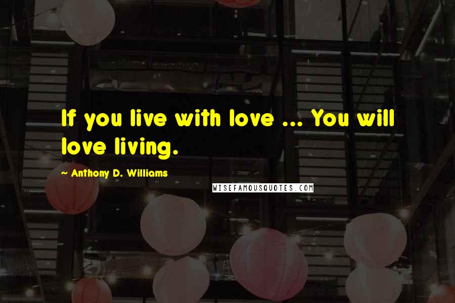 Anthony D. Williams Quotes: If you live with love ... You will love living.