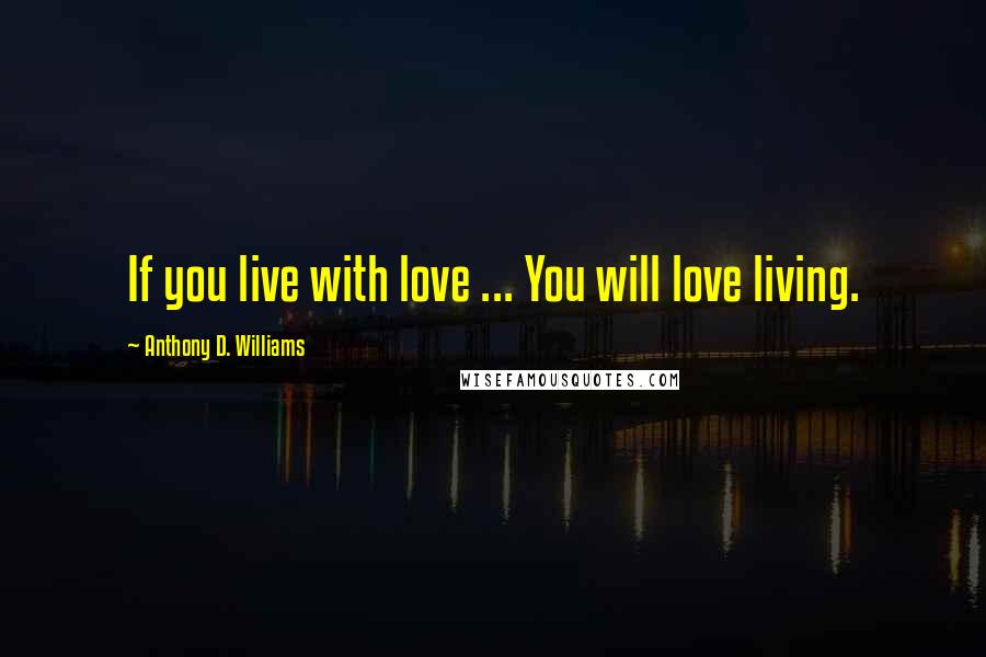 Anthony D. Williams Quotes: If you live with love ... You will love living.