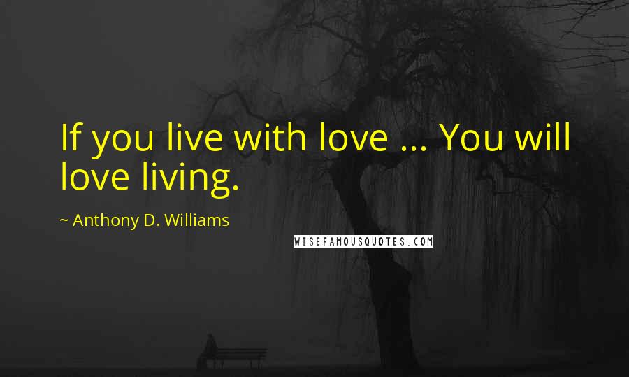 Anthony D. Williams Quotes: If you live with love ... You will love living.