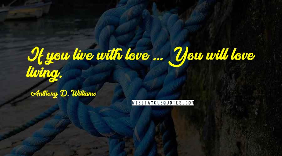Anthony D. Williams Quotes: If you live with love ... You will love living.