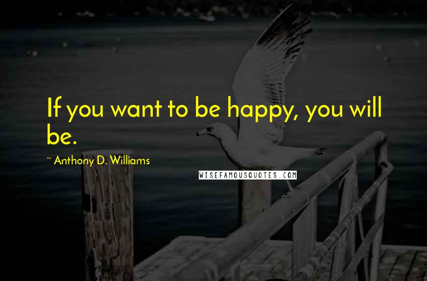 Anthony D. Williams Quotes: If you want to be happy, you will be.