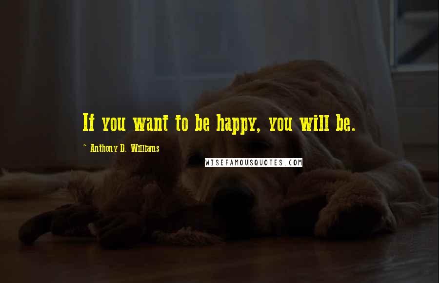 Anthony D. Williams Quotes: If you want to be happy, you will be.