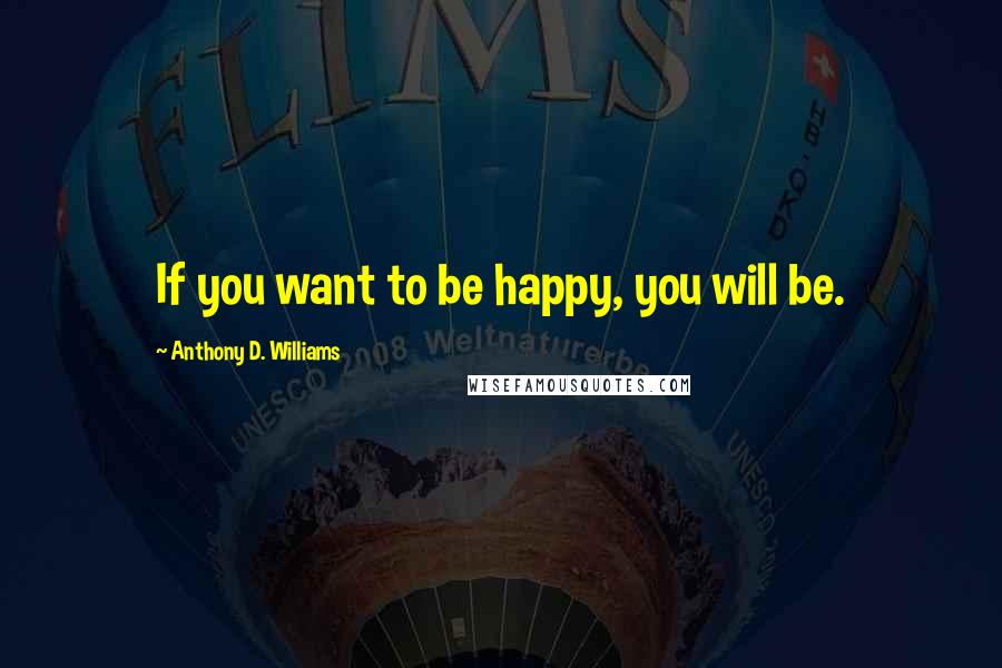 Anthony D. Williams Quotes: If you want to be happy, you will be.