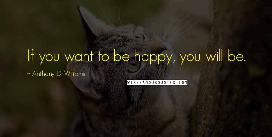 Anthony D. Williams Quotes: If you want to be happy, you will be.