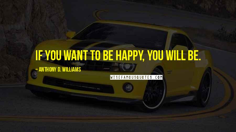 Anthony D. Williams Quotes: If you want to be happy, you will be.